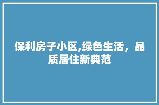 保利房子小区,绿色生活，品质居住新典范
