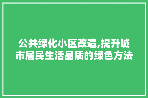 公共绿化小区改造,提升城市居民生活品质的绿色方法