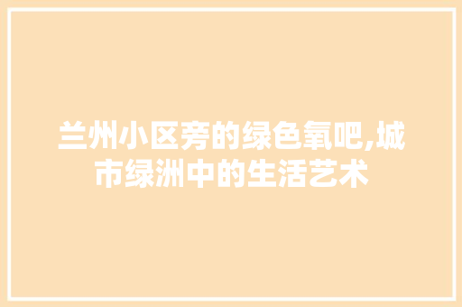 兰州小区旁的绿色氧吧,城市绿洲中的生活艺术