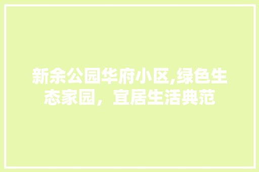 新余公园华府小区,绿色生态家园，宜居生活典范