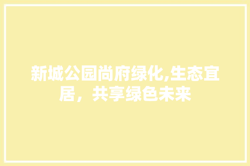 新城公园尚府绿化,生态宜居，共享绿色未来