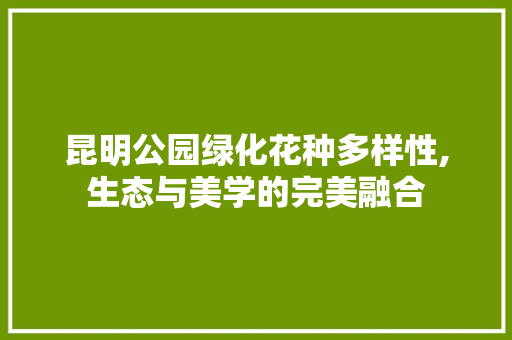 昆明公园绿化花种多样性,生态与美学的完美融合