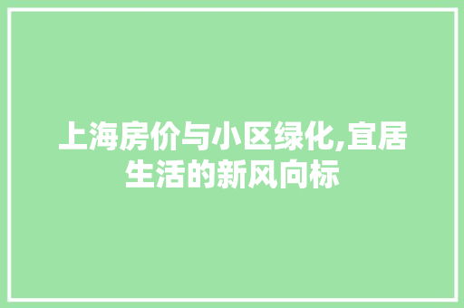 上海房价与小区绿化,宜居生活的新风向标