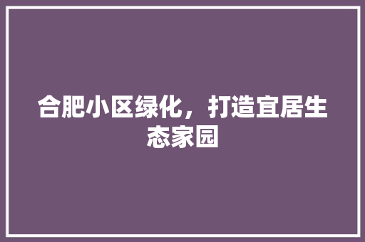合肥小区绿化，打造宜居生态家园