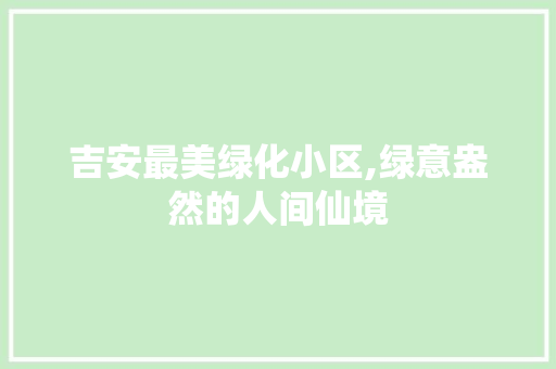 吉安最美绿化小区,绿意盎然的人间仙境