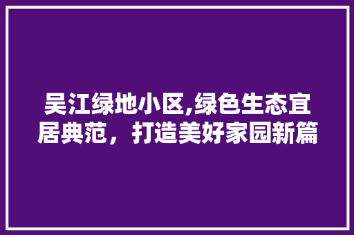 吴江绿地小区,绿色生态宜居典范，打造美好家园新篇章