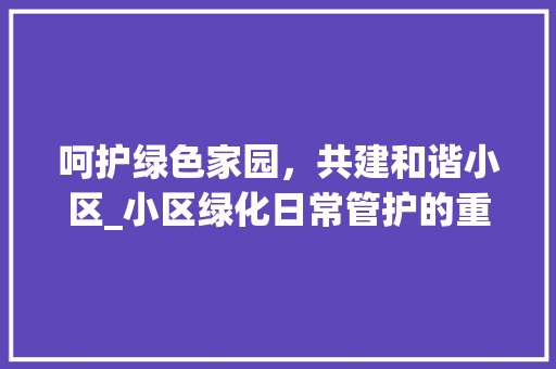 呵护绿色家园，共建和谐小区_小区绿化日常管护的重要性及方法