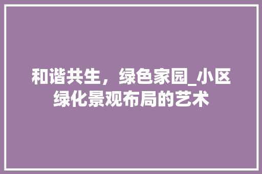 和谐共生，绿色家园_小区绿化景观布局的艺术
