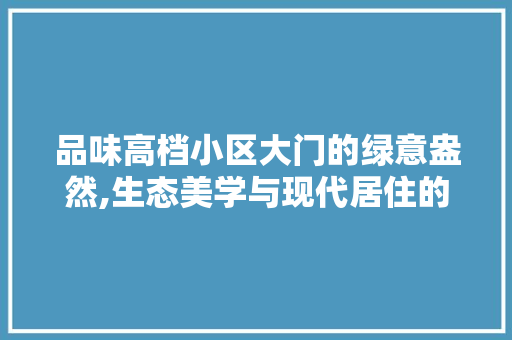 品味高档小区大门的绿意盎然,生态美学与现代居住的完美融合