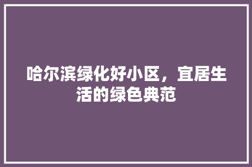 哈尔滨绿化好小区，宜居生活的绿色典范