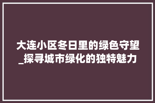 大连小区冬日里的绿色守望_探寻城市绿化的独特魅力