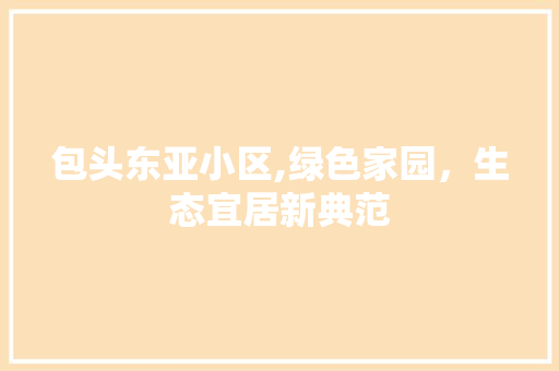 包头东亚小区,绿色家园，生态宜居新典范