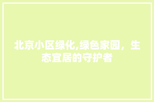 北京小区绿化,绿色家园，生态宜居的守护者
