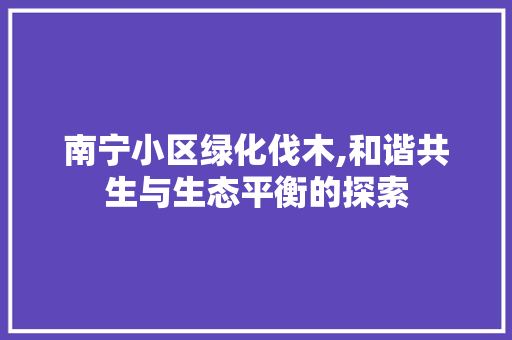 南宁小区绿化伐木,和谐共生与生态平衡的探索