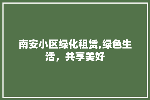 南安小区绿化租赁,绿色生活，共享美好