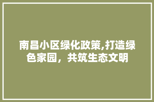 南昌小区绿化政策,打造绿色家园，共筑生态文明