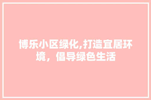 博乐小区绿化,打造宜居环境，倡导绿色生活