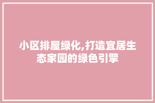 小区排屋绿化,打造宜居生态家园的绿色引擎
