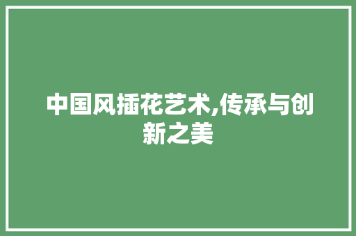 中国风插花艺术,传承与创新之美