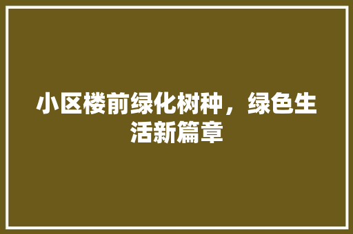 小区楼前绿化树种，绿色生活新篇章