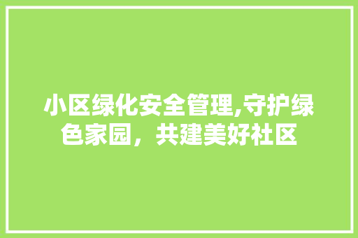 小区绿化安全管理,守护绿色家园，共建美好社区