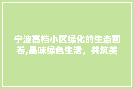 宁波高档小区绿化的生态画卷,品味绿色生活，共筑美好家园