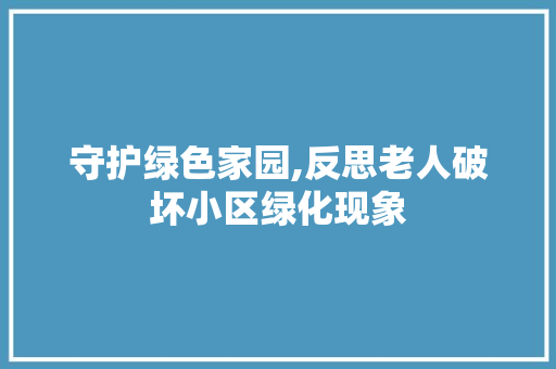 守护绿色家园,反思老人破坏小区绿化现象