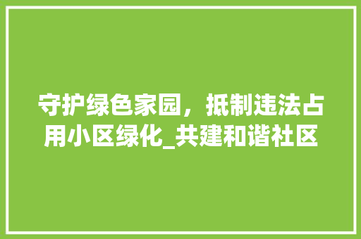 守护绿色家园，抵制违法占用小区绿化_共建和谐社区