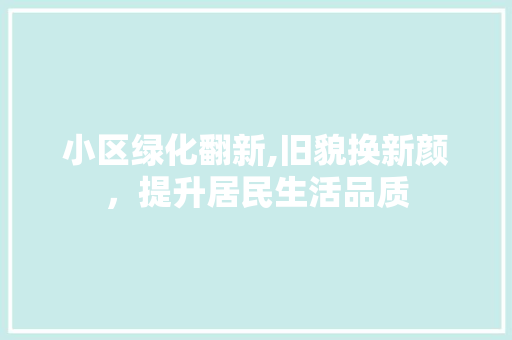 小区绿化翻新,旧貌换新颜，提升居民生活品质