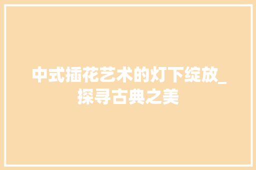 中式插花艺术的灯下绽放_探寻古典之美
