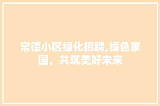 常德小区绿化招聘,绿色家园，共筑美好未来