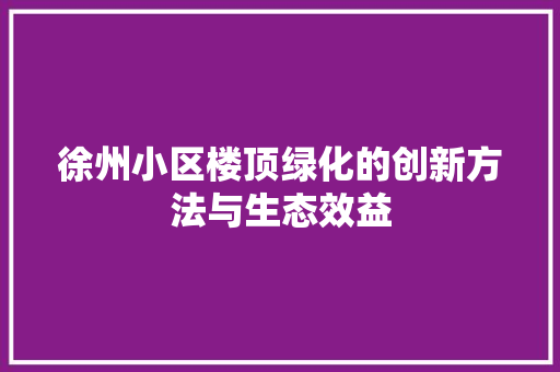 徐州小区楼顶绿化的创新方法与生态效益 林木育苗