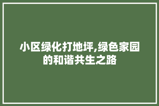 小区绿化打地坪,绿色家园的和谐共生之路