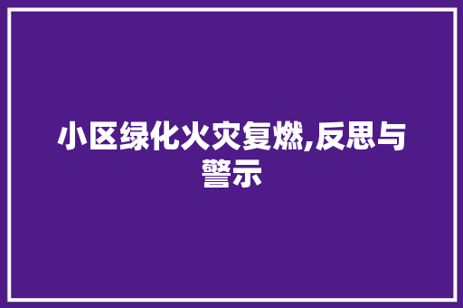 小区绿化火灾复燃,反思与警示