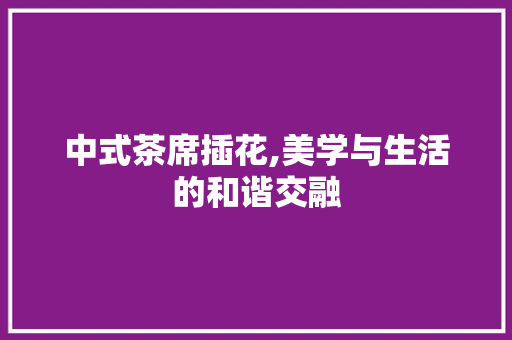 中式茶席插花,美学与生活的和谐交融