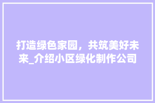 打造绿色家园，共筑美好未来_介绍小区绿化制作公司的发展之路