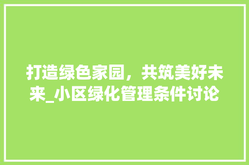 打造绿色家园，共筑美好未来_小区绿化管理条件讨论 温室育苗