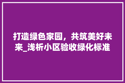 打造绿色家园，共筑美好未来_浅析小区验收绿化标准