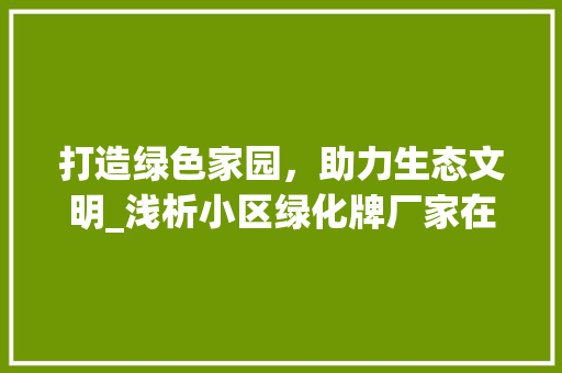 打造绿色家园，助力生态文明_浅析小区绿化牌厂家在城市建设中的重要作用