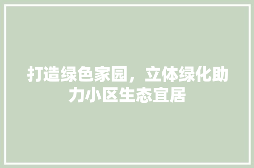 打造绿色家园，立体绿化助力小区生态宜居