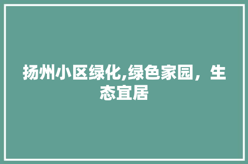扬州小区绿化,绿色家园，生态宜居