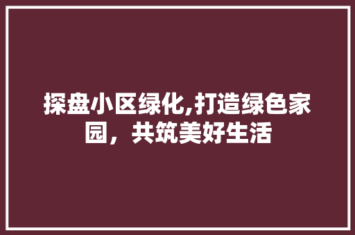 探盘小区绿化,打造绿色家园，共筑美好生活