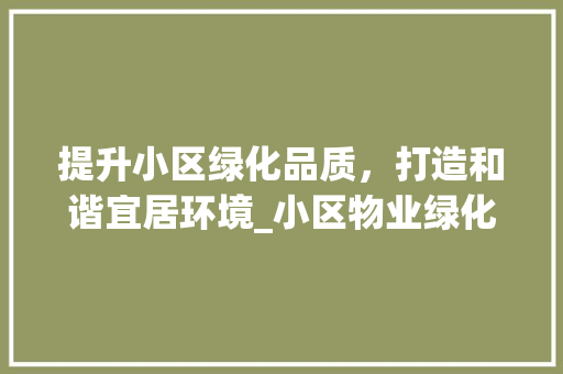 提升小区绿化品质，打造和谐宜居环境_小区物业绿化培训指南