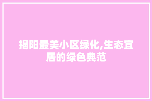 揭阳最美小区绿化,生态宜居的绿色典范