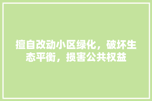 擅自改动小区绿化，破坏生态平衡，损害公共权益