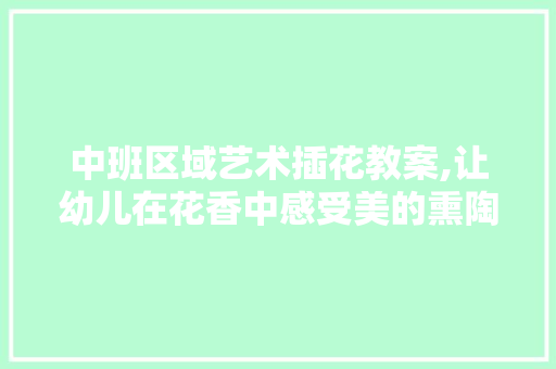 中班区域艺术插花教案,让幼儿在花香中感受美的熏陶