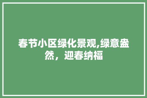 春节小区绿化景观,绿意盎然，迎春纳福