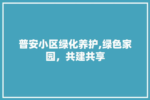 普安小区绿化养护,绿色家园，共建共享