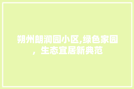 朔州朗润园小区,绿色家园，生态宜居新典范