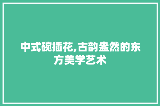 中式碗插花,古韵盎然的东方美学艺术